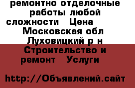 ремонтно отделочные работы любой сложности › Цена ­ 1 000 - Московская обл., Луховицкий р-н Строительство и ремонт » Услуги   